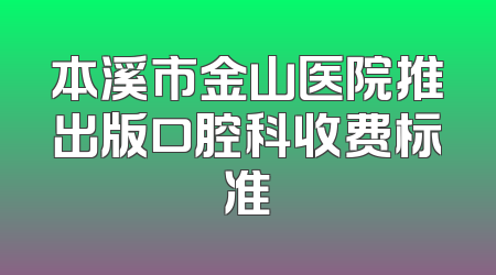 本溪市金山医院推出版口腔科收费标准