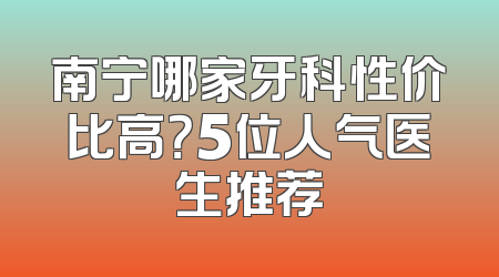 南宁哪家牙科性价比高？5位人气医生推荐