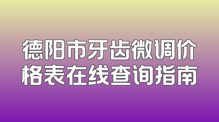 德阳市牙齿微调价格表在线查询指南