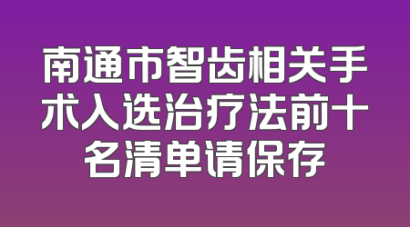 南通市智齿相关手术入选治疗法前十名清单请保存