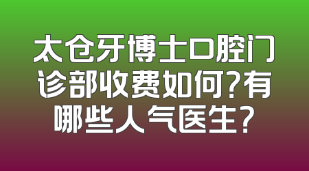 太仓牙博士口腔门诊部收费如何？有哪些人气医生？