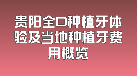 贵阳全口种植牙体验及当地种植牙费用概览