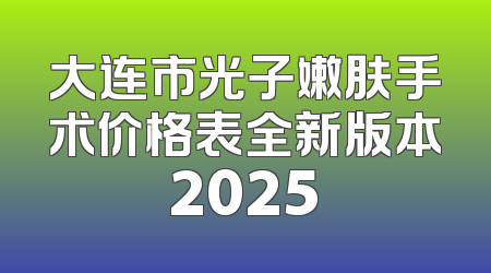 大连市光子嫩肤手术价格表全新版本2025