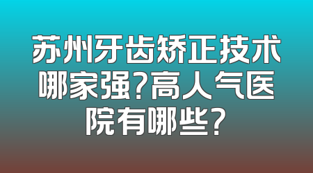 苏州牙齿矫正技术哪家强？高人气医院有哪些？