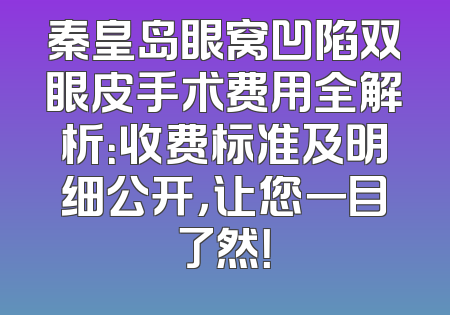 秦皇岛眼窝凹陷双眼皮手术费用全解析：收费标准及明细公开，让您一目了然！