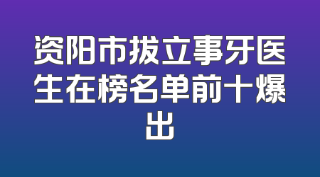 资阳市拔立事牙医生在榜名单前十爆出