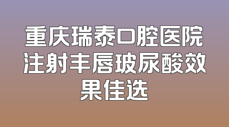 重庆瑞泰口腔医院注射丰唇玻尿酸效果佳选