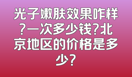 光子嫩肤效果咋样？一次多少钱？北京地区的价格是多少？