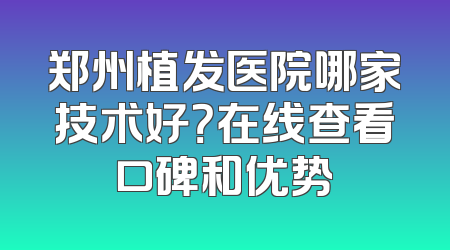郑州植发医院哪家技术好？在线查看口碑和优势