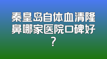 秦皇岛自体血清隆鼻哪家医院口碑好？