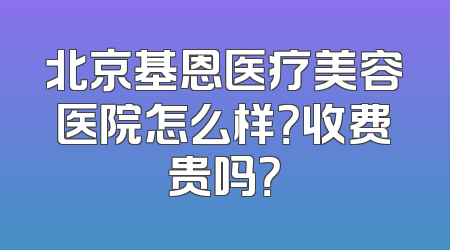 北京基恩医疗美容医院怎么样？收费贵吗？