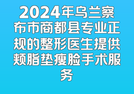 2024年乌兰察布市商都县专业正规的整形医生提供颊脂垫瘦脸手术服务