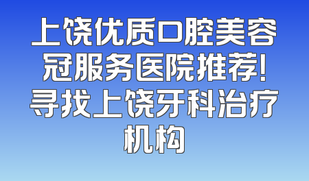 上饶优质口腔美容冠服务医院推荐！寻找上饶牙科治疗机构