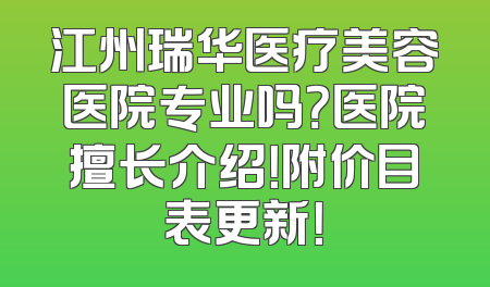 江州瑞华医疗美容医院专业吗？医院擅长介绍！附价目表更新！