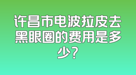 许昌市电波拉皮去黑眼圈的费用是多少？