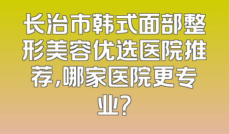 长治市韩式面部整形美容优选医院推荐，哪家医院更专业？