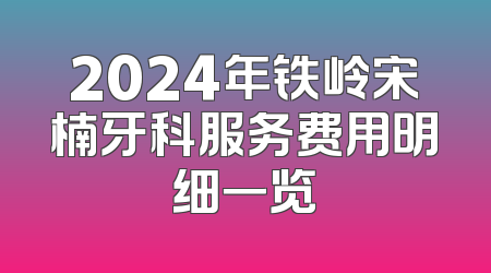 2024年铁岭宋楠牙科服务费用明细一览
