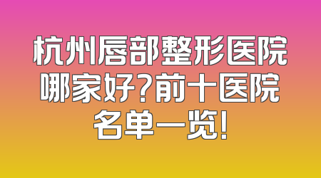杭州唇部整形医院哪家好？前十医院名单一览！