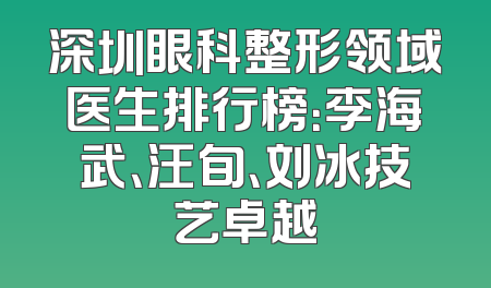 深圳眼科整形领域医生排行榜：李海武、汪旬、刘冰技艺卓越