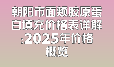 朝阳市面颊胶原蛋白填充价格表详解：2025年价格概览