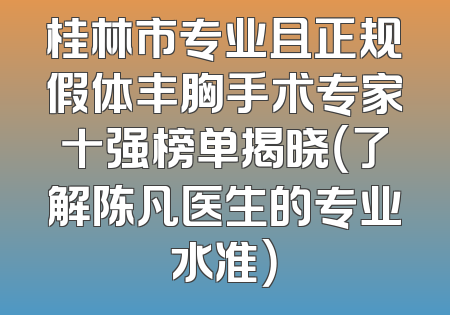 桂林市专业且正规假体丰胸手术专家十强榜单揭晓（了解陈凡医生的专业水准）