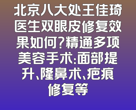 北京八大处王佳琦医生双眼皮修复效果如何？精通多项美容手术：面部提升、隆鼻术、疤痕修复等