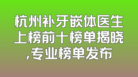 杭州补牙嵌体医生上榜前十榜单揭晓，专业榜单发布
