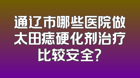 通辽市哪些医院做太田痣硬化剂治疗比较安全？