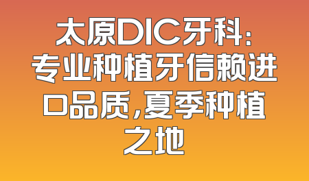 太原DIC牙科：专业种植牙信赖进口品质，夏季种植之地