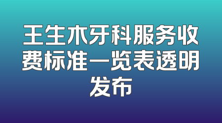 王生木牙科服务收费标准一览表透明发布