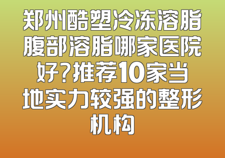 郑州酷塑冷冻溶脂腹部溶脂哪家医院好？推荐10家当地实力较强的整形机构