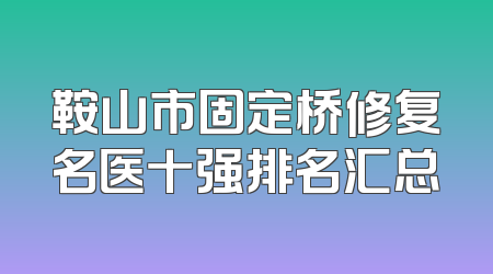 鞍山市固定桥修复名医十强排名汇总