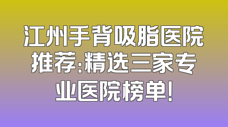 江州手背吸脂医院推荐：精选三家专业医院榜单！