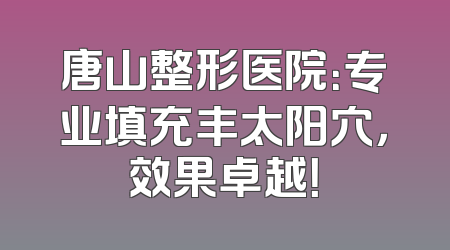 唐山整形医院：专业填充丰太阳穴，效果卓越！