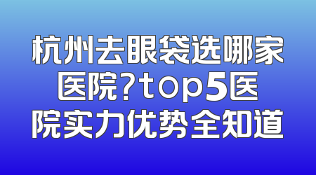杭州去眼袋选哪家医院？top5医院实力优势全知道
