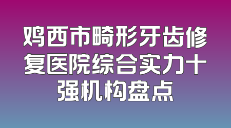 鸡西市畸形牙齿修复医院综合实力十强机构盘点