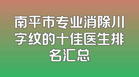 南平市专业消除川字纹的十佳医生排名汇总