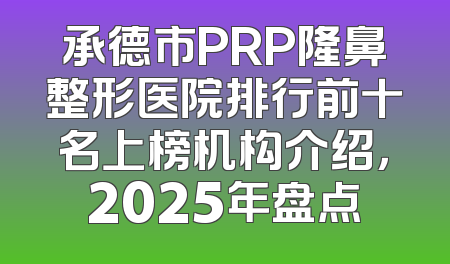 承德市PRP隆鼻整形医院排行前十名上榜机构介绍，2025年盘点