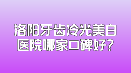 洛阳牙齿冷光美白医院哪家口碑好？