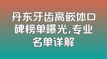 丹东牙齿高嵌体口碑榜单曝光，专业名单详解