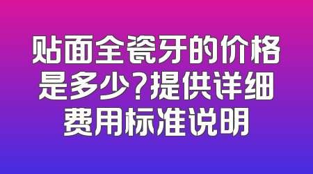 贴面全瓷牙的价格是多少？提供详细费用标准说明