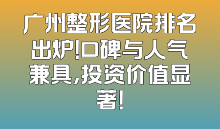 广州整形医院排名出炉！口碑与人气兼具，投资价值显著！