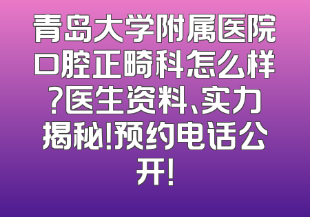 青岛大学附属医院口腔正畸科怎么样？医生资料、实力揭秘！预约电话公开！