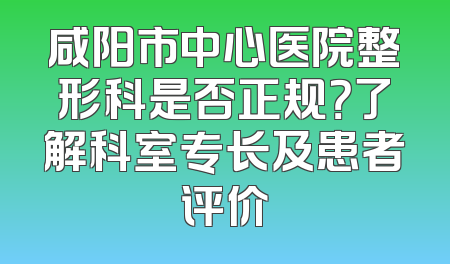 咸阳市中心医院整形科是否正规？了解科室专长及患者评价