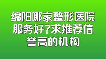 绵阳哪家整形医院服务好？求推荐信誉高的机构
