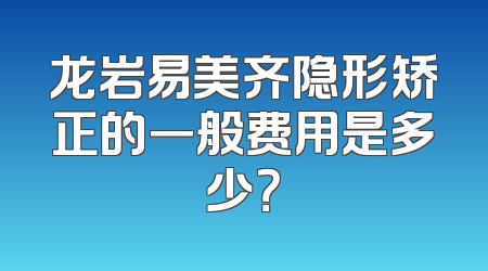 龙岩易美齐隐形矫正的一般费用是多少？