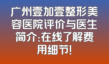 广州壹加壹整形美容医院评价与医生简介：在线了解费用细节！