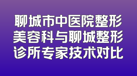 聊城市中医院整形美容科与聊城整形诊所专家技术对比