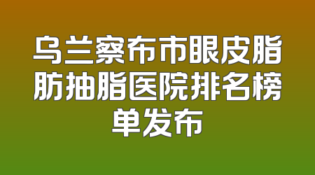 乌兰察布市眼皮脂肪抽脂医院排名榜单发布