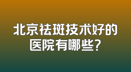 北京祛斑技术好的医院有哪些？